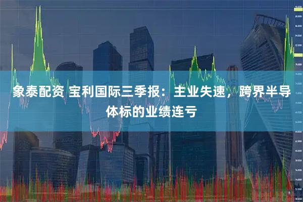 象泰配资 宝利国际三季报：主业失速，跨界半导体标的业绩连亏