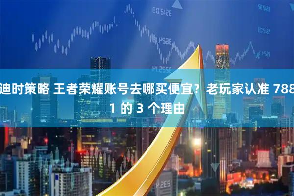 迪时策略 王者荣耀账号去哪买便宜？老玩家认准 7881 的 3 个理由