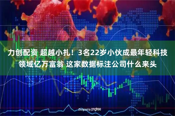 力创配资 超越小扎！3名22岁小伙成最年轻科技领域亿万富翁 这家数据标注公司什么来头
