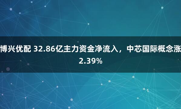 博兴优配 32.86亿主力资金净流入，中芯国际概念涨2.39%
