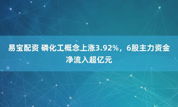易宝配资 磷化工概念上涨3.92%，6股主力资金净流入超亿元