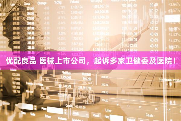 优配良品 医械上市公司，起诉多家卫健委及医院！