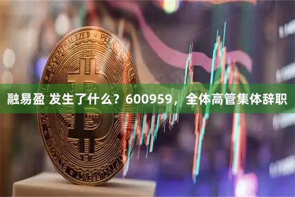融易盈 发生了什么？600959，全体高管集体辞职