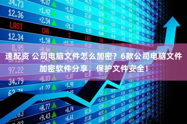 速配资 公司电脑文件怎么加密？6款公司电脑文件加密软件分享，保护文件安全！