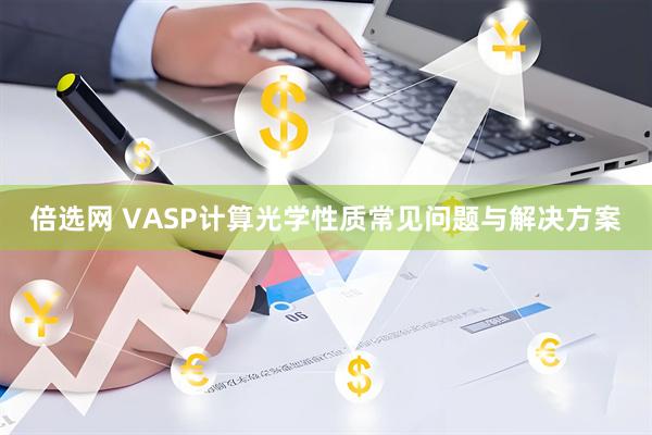 倍选网 VASP计算光学性质常见问题与解决方案
