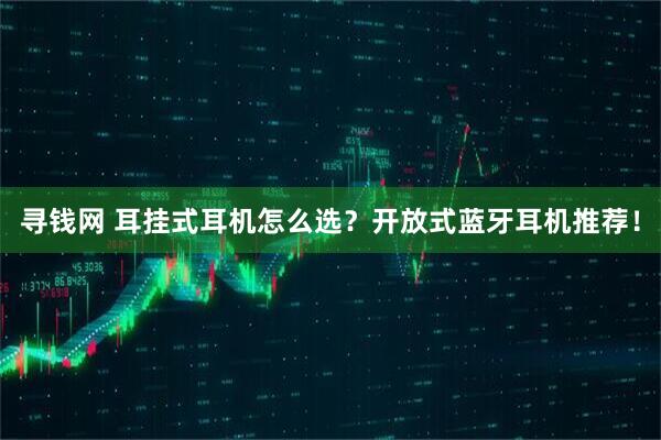 寻钱网 耳挂式耳机怎么选？开放式蓝牙耳机推荐！