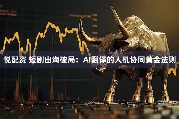 悦配资 短剧出海破局：AI翻译的人机协同黄金法则