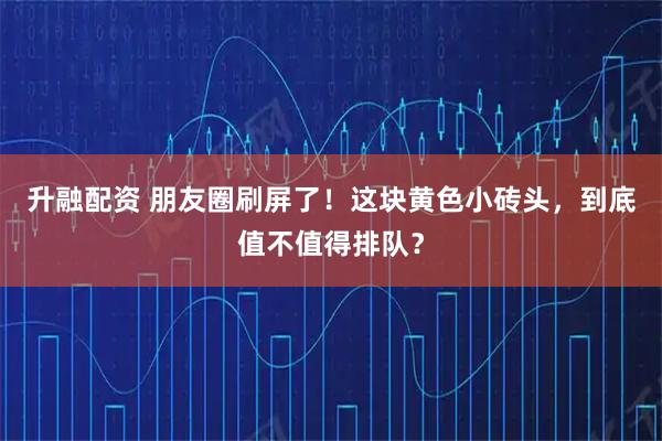 升融配资 朋友圈刷屏了！这块黄色小砖头，到底值不值得排队？