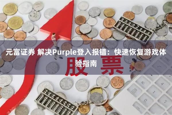 元富证券 解决Purple登入报错：快速恢复游戏体验指南