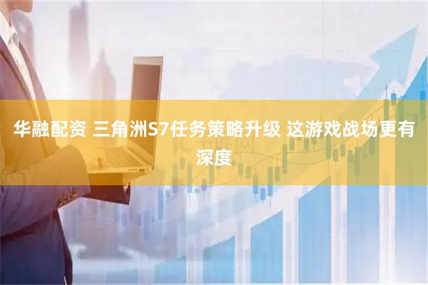 华融配资 三角洲S7任务策略升级 这游戏战场更有深度