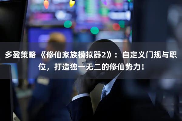 多盈策略 《修仙家族模拟器2》：自定义门规与职位，打造独一无二的修仙势力！