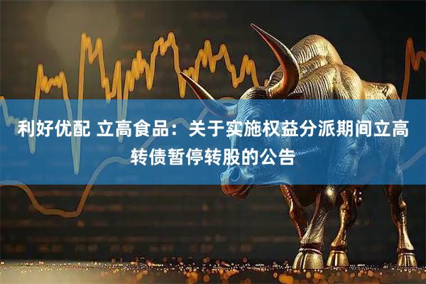 利好优配 立高食品：关于实施权益分派期间立高转债暂停转股的公告