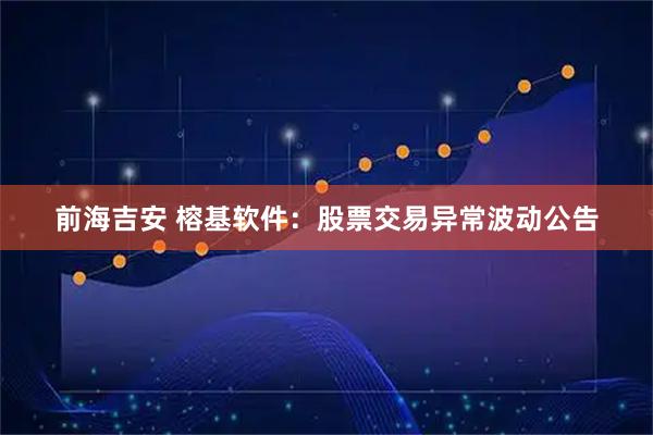 前海吉安 榕基软件：股票交易异常波动公告