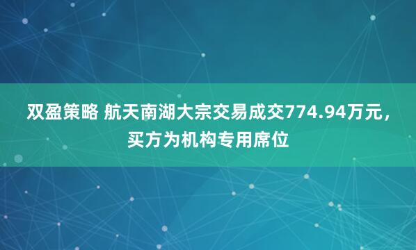双盈策略 航天南湖大宗交易成交774.94万元，买方为机构专用席位