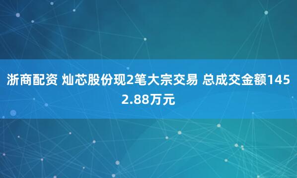 浙商配资 灿芯股份现2笔大宗交易 总成交金额1452.88万元