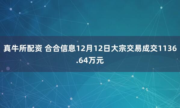 真牛所配资 合合信息12月12日大宗交易成交1136.64万元