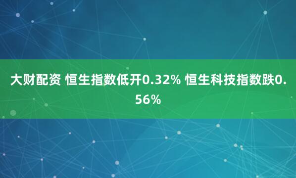 大财配资 恒生指数低开0.32% 恒生科技指数跌0.56%