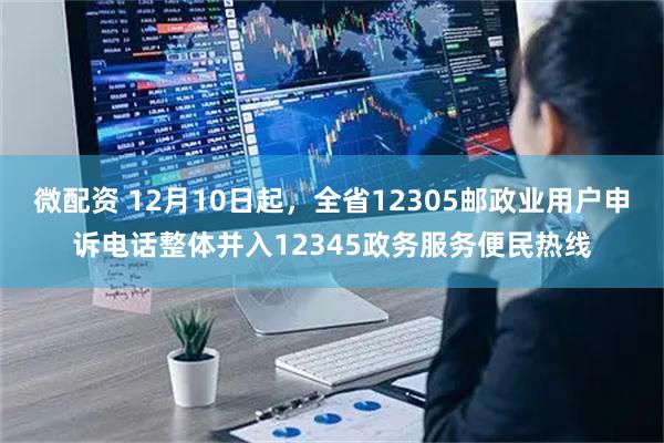 微配资 12月10日起，全省12305邮政业用户申诉电话整体并入12345政务服务便民热线