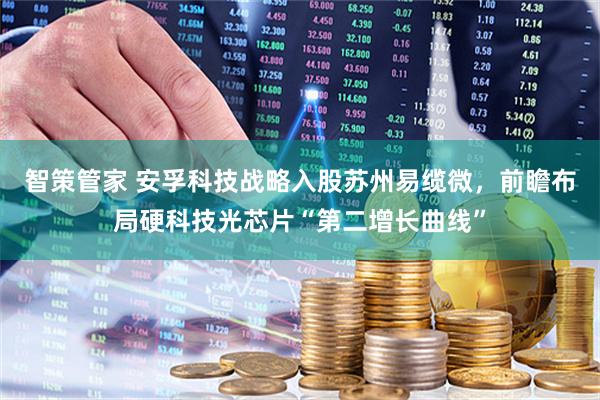 智策管家 安孚科技战略入股苏州易缆微，前瞻布局硬科技光芯片“第二增长曲线”