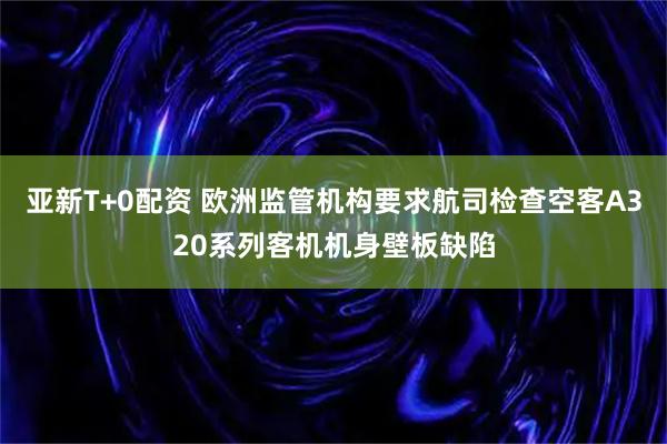 亚新T+0配资 欧洲监管机构要求航司检查空客A320系列客机机身壁板缺陷