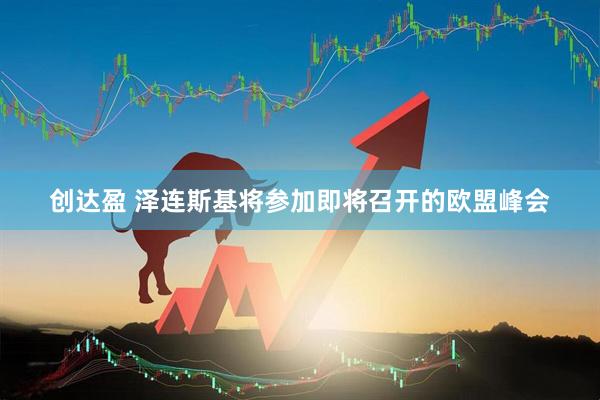 创达盈 泽连斯基将参加即将召开的欧盟峰会