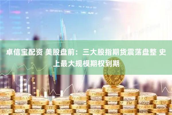 卓信宝配资 美股盘前：三大股指期货震荡盘整 史上最大规模期权到期