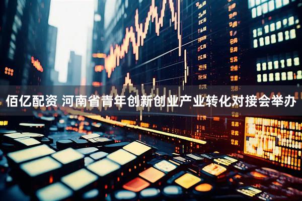 佰亿配资 河南省青年创新创业产业转化对接会举办