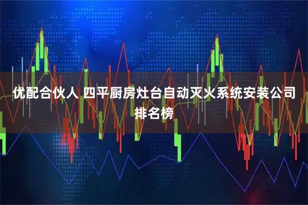优配合伙人 四平厨房灶台自动灭火系统安装公司排名榜