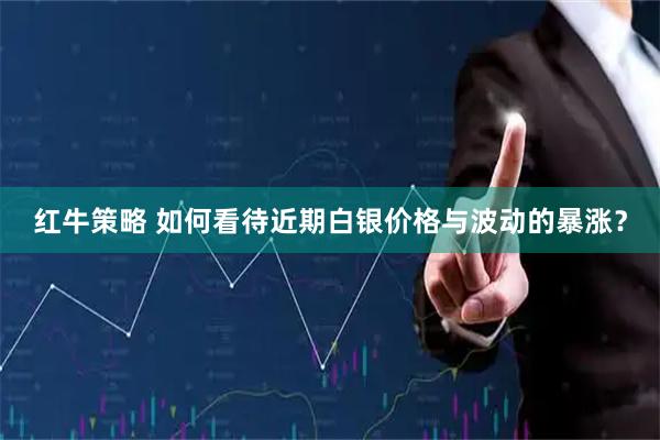 红牛策略 如何看待近期白银价格与波动的暴涨？