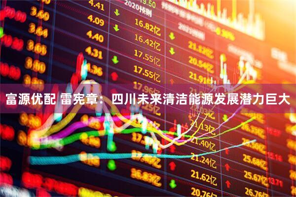 富源优配 雷宪章：四川未来清洁能源发展潜力巨大