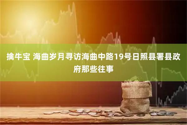 擒牛宝 海曲岁月寻访海曲中路19号日照县署县政府那些往事