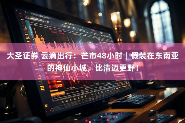 大圣证券 云滴出行：芒市48小时｜假装在东南亚的神仙小城，比清迈更野！