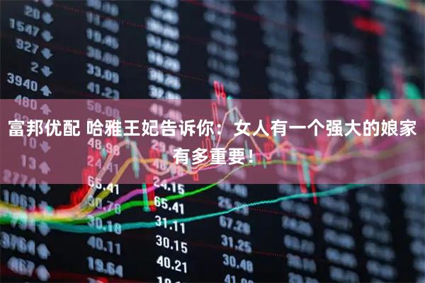 富邦优配 哈雅王妃告诉你：女人有一个强大的娘家有多重要！