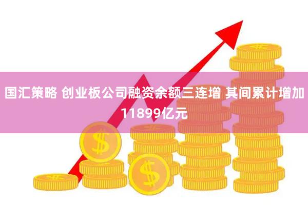 国汇策略 创业板公司融资余额三连增 其间累计增加11899亿元