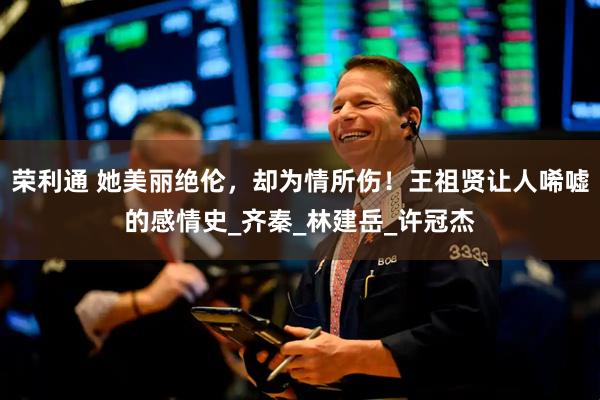 荣利通 她美丽绝伦，却为情所伤！王祖贤让人唏嘘的感情史_齐秦_林建岳_许冠杰