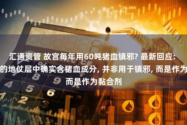 汇通资管 故宫每年用60吨猪血镇邪? 最新回应: 木构件的地仗层中确实含猪血成分, 并非用于镇邪, 而是作为黏合剂