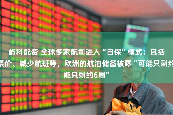 屿科配资 全球多家航司进入“自保”模式：包括提高票价、减少航班等，欧洲的航油储备被曝“可能只剩约6周”