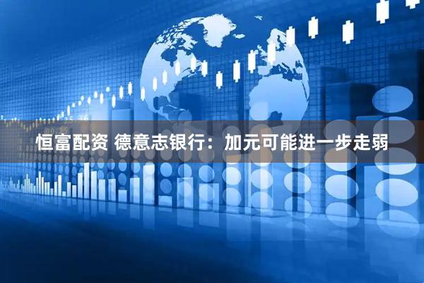 恒富配资 德意志银行：加元可能进一步走弱