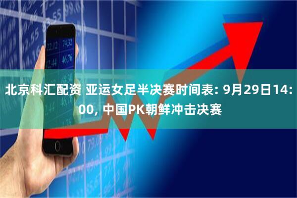 北京科汇配资 亚运女足半决赛时间表: 9月29日14: 00, 中国PK朝鲜冲击决赛